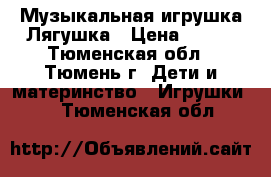 Музыкальная игрушка Лягушка › Цена ­ 150 - Тюменская обл., Тюмень г. Дети и материнство » Игрушки   . Тюменская обл.